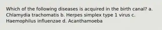 Which of the following diseases is acquired in the birth canal? a. Chlamydia trachomatis b. Herpes simplex type 1 virus c. Haemophilus influenzae d. Acanthamoeba