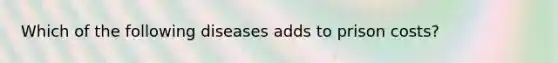 Which of the following diseases adds to prison costs?