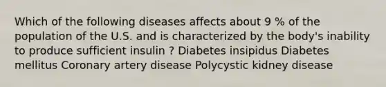 Which of the following diseases affects about 9 % of the population of the U.S. and is characterized by the body's inability to produce sufficient insulin ? Diabetes insipidus Diabetes mellitus Coronary artery disease Polycystic kidney disease