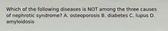 Which of the following diseases is NOT among the three causes of nephrotic syndrome? A. osteoporosis B. diabetes C. lupus D. amyloidosis