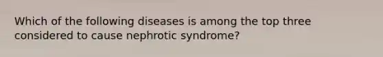 Which of the following diseases is among the top three considered to cause nephrotic syndrome?