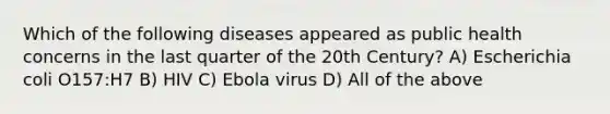 Which of the following diseases appeared as public health concerns in the last quarter of the 20th Century? A) Escherichia coli O157:H7 B) HIV C) Ebola virus D) All of the above