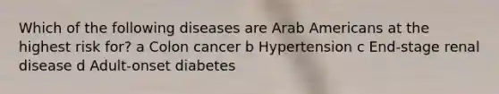 Which of the following diseases are Arab Americans at the highest risk for? a Colon cancer b Hypertension c End-stage renal disease d Adult-onset diabetes