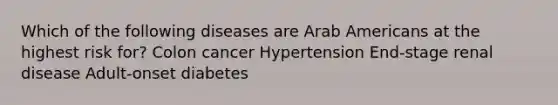 Which of the following diseases are Arab Americans at the highest risk for? Colon cancer Hypertension End-stage renal disease Adult-onset diabetes