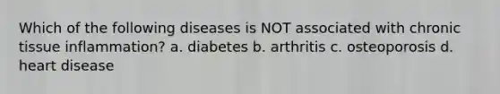 Which of the following diseases is NOT associated with chronic tissue inflammation? a. diabetes b. arthritis c. osteoporosis d. heart disease