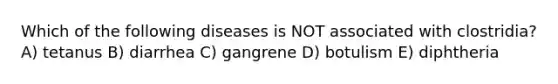 Which of the following diseases is NOT associated with clostridia? A) tetanus B) diarrhea C) gangrene D) botulism E) diphtheria