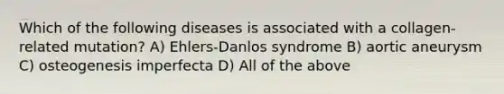 Which of the following diseases is associated with a collagen-related mutation? A) Ehlers-Danlos syndrome B) aortic aneurysm C) osteogenesis imperfecta D) All of the above