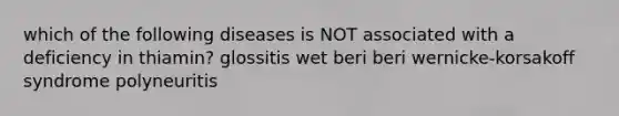 which of the following diseases is NOT associated with a deficiency in thiamin? glossitis wet beri beri wernicke-korsakoff syndrome polyneuritis