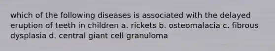 which of the following diseases is associated with the delayed eruption of teeth in children a. rickets b. osteomalacia c. fibrous dysplasia d. central giant cell granuloma