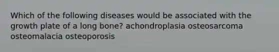 Which of the following diseases would be associated with the growth plate of a long bone? achondroplasia osteosarcoma osteomalacia osteoporosis