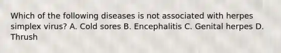 Which of the following diseases is not associated with herpes simplex virus? A. Cold sores B. Encephalitis C. Genital herpes D. Thrush