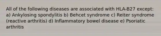 All of the following diseases are associated with HLA-B27 except: a) Ankylosing spondylitis b) Behcet syndrome c) Reiter syndrome (reactive arthritis) d) Inflammatory bowel disease e) Psoriatic arthritis