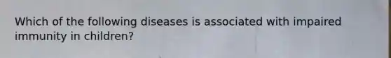 Which of the following diseases is associated with impaired immunity in children?