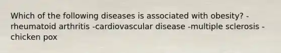 Which of the following diseases is associated with obesity? -rheumatoid arthritis -cardiovascular disease -multiple sclerosis -chicken pox