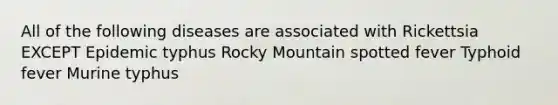 All of the following diseases are associated with Rickettsia EXCEPT Epidemic typhus Rocky Mountain spotted fever Typhoid fever Murine typhus