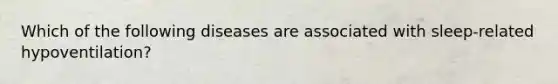 Which of the following diseases are associated with sleep-related hypoventilation?