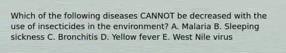 Which of the following diseases CANNOT be decreased with the use of insecticides in the environment? A. Malaria B. Sleeping sickness C. Bronchitis D. Yellow fever E. West Nile virus