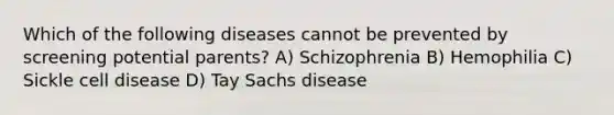 Which of the following diseases cannot be prevented by screening potential parents? A) Schizophrenia B) Hemophilia C) Sickle cell disease D) Tay Sachs disease