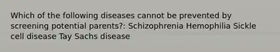 Which of the following diseases cannot be prevented by screening potential parents?: Schizophrenia Hemophilia Sickle cell disease Tay Sachs disease