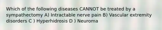 Which of the following diseases CANNOT be treated by a sympathectomy A) Intractable nerve pain B) Vascular extremity disorders C ) Hyperhidrosis D ) Neuroma