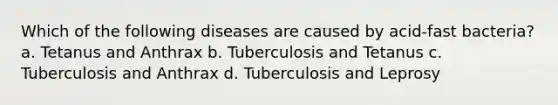 Which of the following diseases are caused by acid-fast bacteria? a. Tetanus and Anthrax b. Tuberculosis and Tetanus c. Tuberculosis and Anthrax d. Tuberculosis and Leprosy