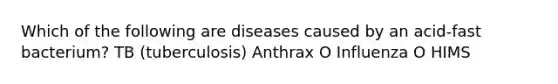 Which of the following are diseases caused by an acid-fast bacterium? TB (tuberculosis) Anthrax O Influenza O HIMS