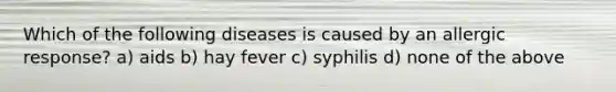 Which of the following diseases is caused by an allergic response? a) aids b) hay fever c) syphilis d) none of the above