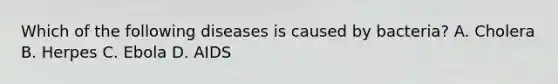 Which of the following diseases is caused by bacteria? A. Cholera B. Herpes C. Ebola D. AIDS