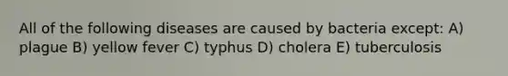 All of the following diseases are caused by bacteria except: A) plague B) yellow fever C) typhus D) cholera E) tuberculosis