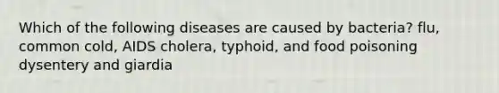 Which of the following diseases are caused by bacteria? flu, common cold, AIDS cholera, typhoid, and food poisoning dysentery and giardia