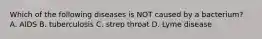 Which of the following diseases is NOT caused by a bacterium? A. AIDS B. tuberculosis C. strep throat D. Lyme disease
