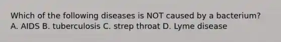 Which of the following diseases is NOT caused by a bacterium? A. AIDS B. tuberculosis C. strep throat D. Lyme disease