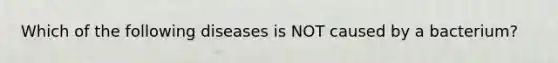 Which of the following diseases is NOT caused by a bacterium?