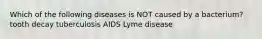 Which of the following diseases is NOT caused by a bacterium? tooth decay tuberculosis AIDS Lyme disease