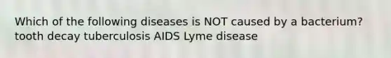 Which of the following diseases is NOT caused by a bacterium? tooth decay tuberculosis AIDS Lyme disease