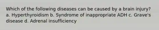 Which of the following diseases can be caused by a brain injury? a. Hyperthyroidism b. Syndrome of inappropriate ADH c. Grave's disease d. Adrenal insufficiency