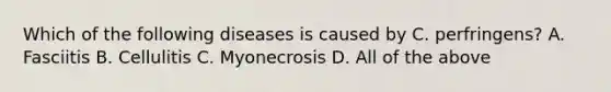 Which of the following diseases is caused by C. perfringens? A. Fasciitis B. Cellulitis C. Myonecrosis D. All of the above