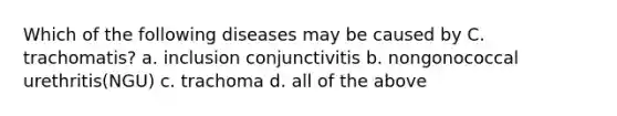 Which of the following diseases may be caused by C. trachomatis? a. inclusion conjunctivitis b. nongonococcal urethritis(NGU) c. trachoma d. all of the above