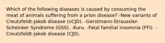 Which of the following diseases is caused by consuming the meat of animals suffering from a prion disease? -New variants of Creutzfeldt-Jakob disease (vCJD). -Gerstmann-Straussler-Scheinker Syndrome (GSS). -Kuru. -Fatal familial insomnia (FFI). -Creutzfeldt-Jakob disease (CJD).