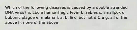 Which of the following diseases is caused by a double-stranded DNA virus? a. Ebola hemorrhagic fever b. rabies c. smallpox d. bubonic plague e. malaria f. a, b, & c, but not d & e g. all of the above h. none of the above