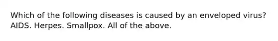 Which of the following diseases is caused by an enveloped virus? AIDS. Herpes. Smallpox. All of the above.