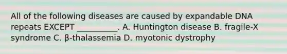 All of the following diseases are caused by expandable DNA repeats EXCEPT __________. A. Huntington disease B. fragile-X syndrome C. β-thalassemia D. myotonic dystrophy