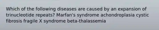 Which of the following diseases are caused by an expansion of trinucleotide repeats? Marfan's syndrome achondroplasia cystic fibrosis fragile X syndrome beta-thalassemia