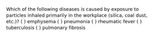 Which of the following diseases is caused by exposure to particles inhaled primarily in the workplace (silica, coal dust, etc.)? ( ) emphysema ( ) pneumonia ( ) rheumatic fever ( ) tuberculosis ( ) pulmonary fibrosis