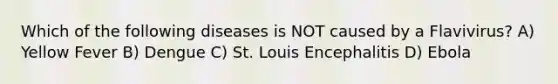 Which of the following diseases is NOT caused by a Flavivirus? A) Yellow Fever B) Dengue C) St. Louis Encephalitis D) Ebola