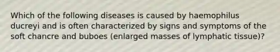 Which of the following diseases is caused by haemophilus ducreyi and is often characterized by signs and symptoms of the soft chancre and buboes (enlarged masses of lymphatic tissue)?