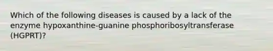 Which of the following diseases is caused by a lack of the enzyme hypoxanthine-guanine phosphoribosyltransferase (HGPRT)?