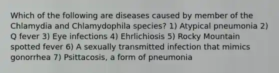 Which of the following are diseases caused by member of the Chlamydia and Chlamydophila species? 1) Atypical pneumonia 2) Q fever 3) Eye infections 4) Ehrlichiosis 5) Rocky Mountain spotted fever 6) A sexually transmitted infection that mimics gonorrhea 7) Psittacosis, a form of pneumonia