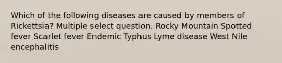 Which of the following diseases are caused by members of Rickettsia? Multiple select question. Rocky Mountain Spotted fever Scarlet fever Endemic Typhus Lyme disease West Nile encephalitis