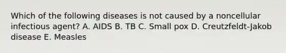 Which of the following diseases is not caused by a noncellular infectious agent? A. AIDS B. TB C. Small pox D. Creutzfeldt-Jakob disease E. Measles